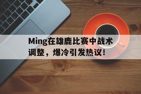 九游娱乐-包含Ming在雄鹿比赛中战术调整，爆冷引发热议！的词条
